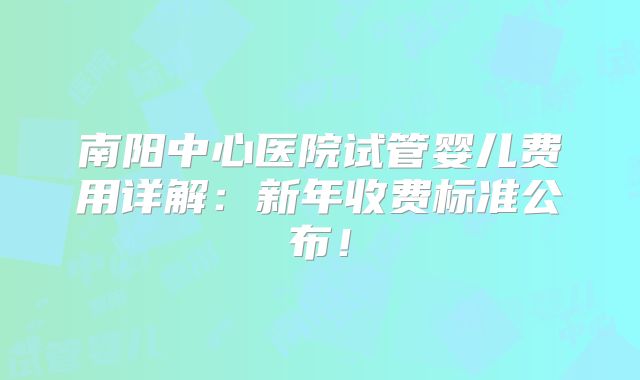 南阳中心医院试管婴儿费用详解:新年收费标准公布!