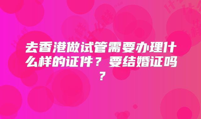 去香港做试管需要办理什么样的证件？要结婚证吗？