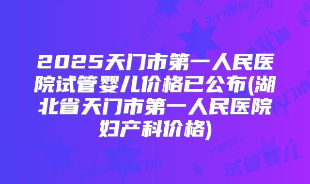 2025天门市第一人民医院试管婴儿价格已公布(湖北省天门市第一人民医院妇产科价格)