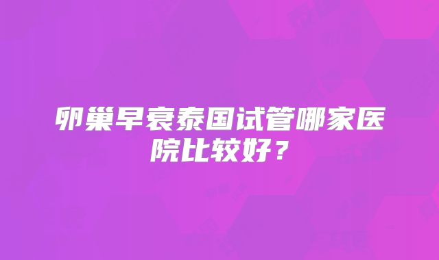 卵巢早衰泰国试管哪家医院比较好？