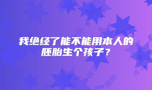 我绝经了能不能用本人的胚胎生个孩子？