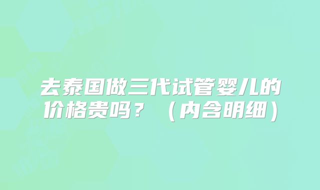 去泰国做三代试管婴儿的价格贵吗？（内含明细）