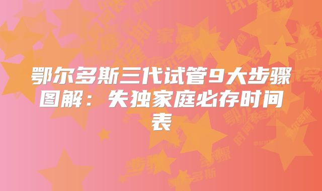 鄂尔多斯三代试管9大步骤图解：失独家庭必存时间表