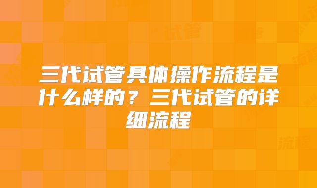 三代试管具体操作流程是什么样的？三代试管的详细流程