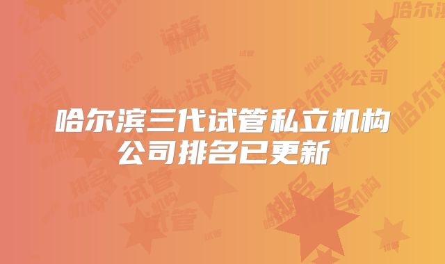 哈尔滨三代试管私立机构公司排名已更新