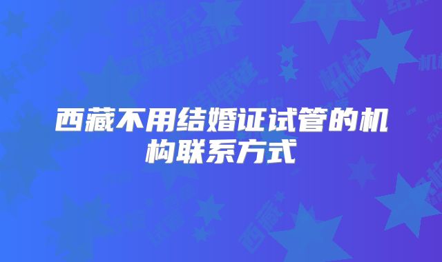 西藏不用结婚证试管的机构联系方式