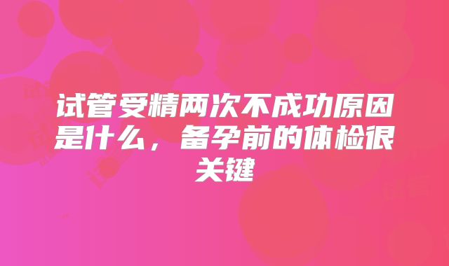 试管受精两次不成功原因是什么，备孕前的体检很关键