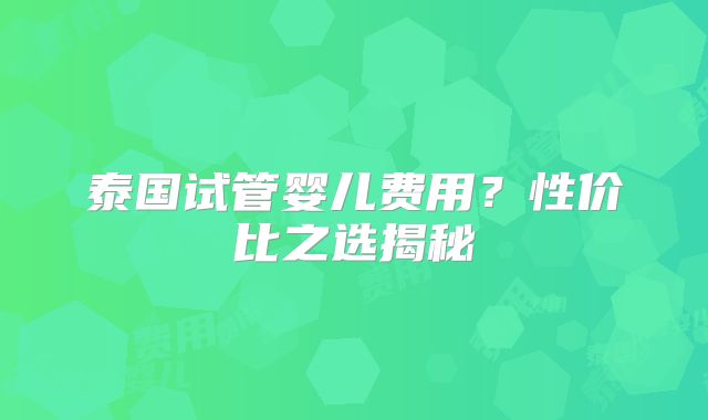 泰国试管婴儿费用？性价比之选揭秘