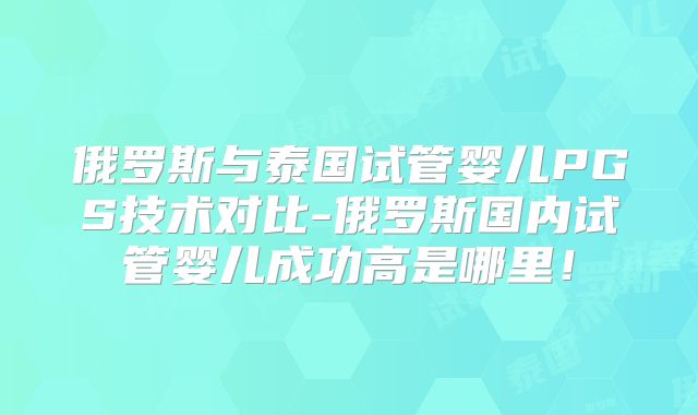 俄罗斯与泰国试管婴儿PGS技术对比-俄罗斯国内试管婴儿成功高是哪里！