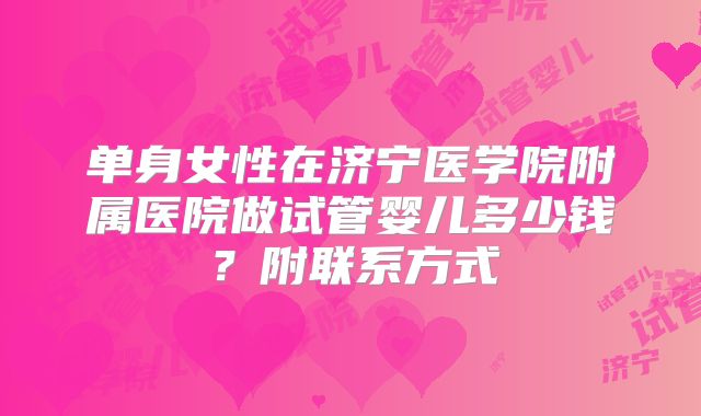 单身女性在济宁医学院附属医院做试管婴儿多少钱？附联系方式