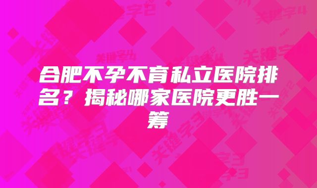 合肥不孕不育私立医院排名？揭秘哪家医院更胜一筹