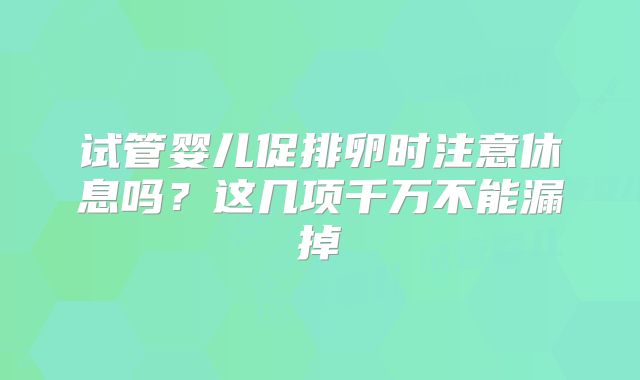 试管婴儿促排卵时注意休息吗?这几项千万不能漏掉