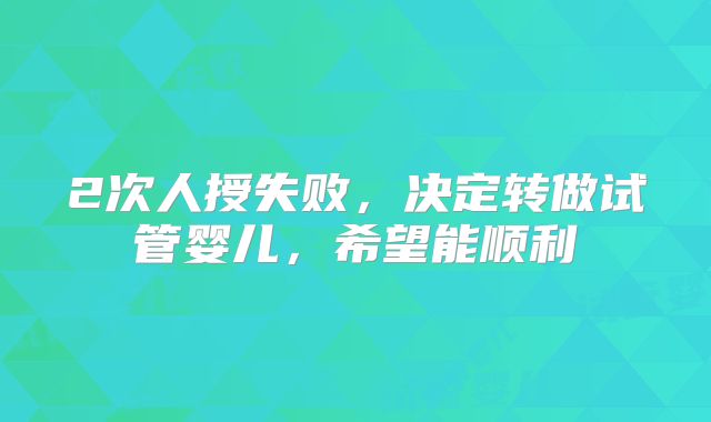 2次人授失败，决定转做试管婴儿，希望能顺利