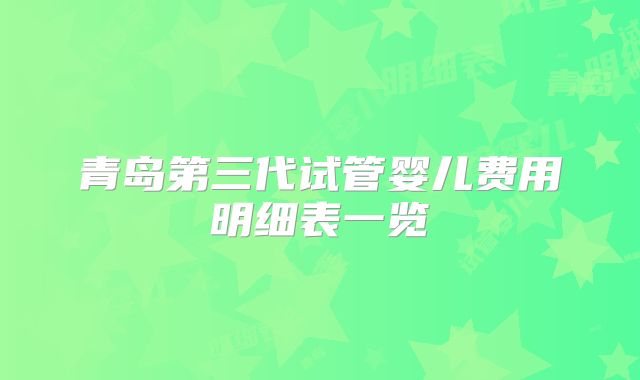 青岛第三代试管婴儿费用明细表一览