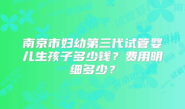 南京市妇幼第三代试管婴儿生孩子多少钱？费用明细多少？