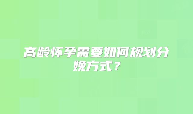 高龄怀孕需要如何规划分娩方式？