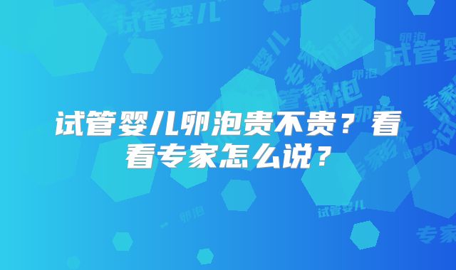 试管婴儿卵泡贵不贵？看看专家怎么说？