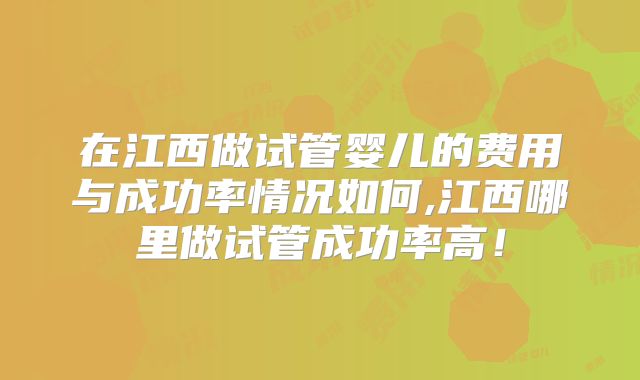 在江西做试管婴儿的费用与成功率情况如何,江西哪里做试管成功率高！