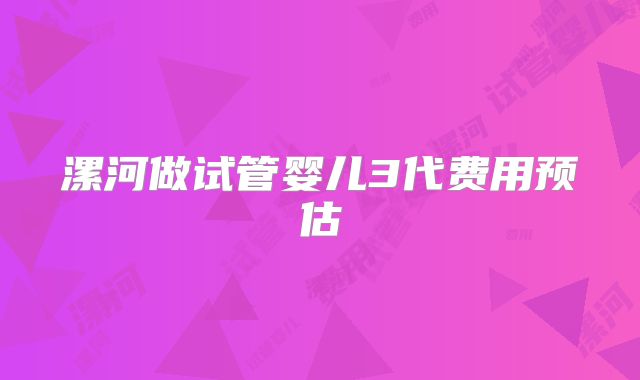 漯河做试管婴儿3代费用预估