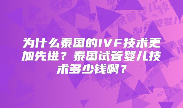 为什么泰国的IVF技术更加先进?泰国试管婴儿技术多少钱啊?