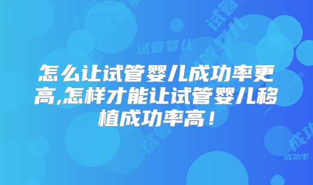 怎么让试管婴儿成功率更高,怎样才能让试管婴儿移植成功率高！