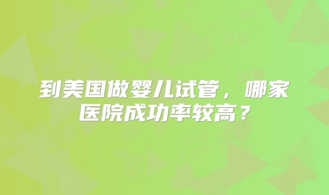 到美国做婴儿试管，哪家医院成功率较高？