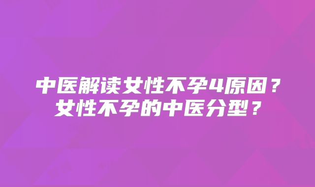中医解读女性不孕4原因？女性不孕的中医分型？
