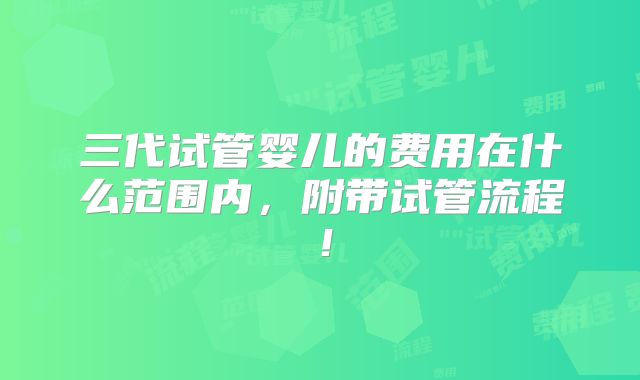三代试管婴儿的费用在什么范围内,附带试管流程!