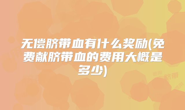 无偿脐带血有什么奖励(免费献脐带血的费用大概是多少)