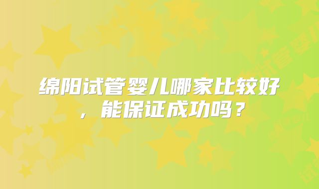 绵阳试管婴儿哪家比较好，能保证成功吗？