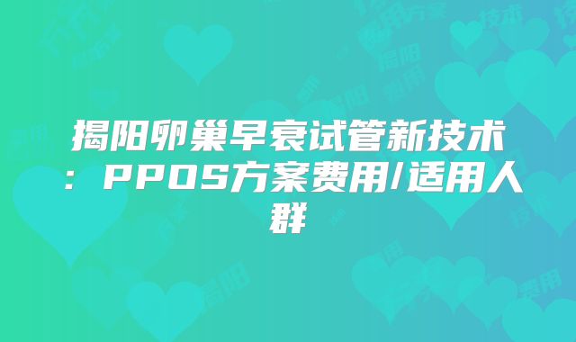 揭阳卵巢早衰试管新技术:PPOS方案费用/适用人群