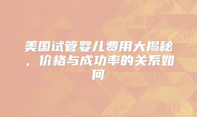 美国试管婴儿费用大揭秘，价格与成功率的关系如何