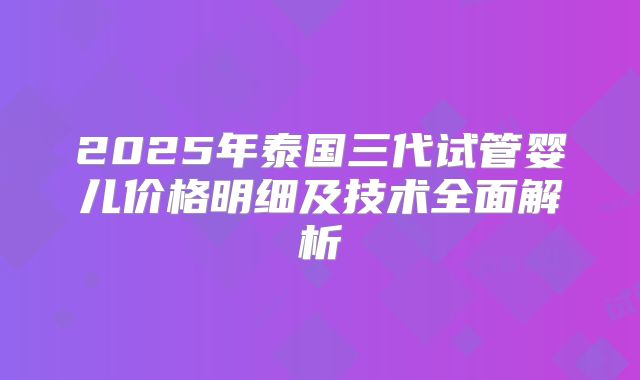 2025年泰国三代试管婴儿价格明细及技术全面解析