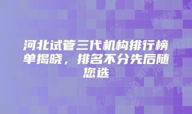 河北试管三代机构排行榜单揭晓，排名不分先后随您选