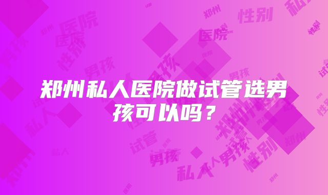郑州私人医院做试管选男孩可以吗?