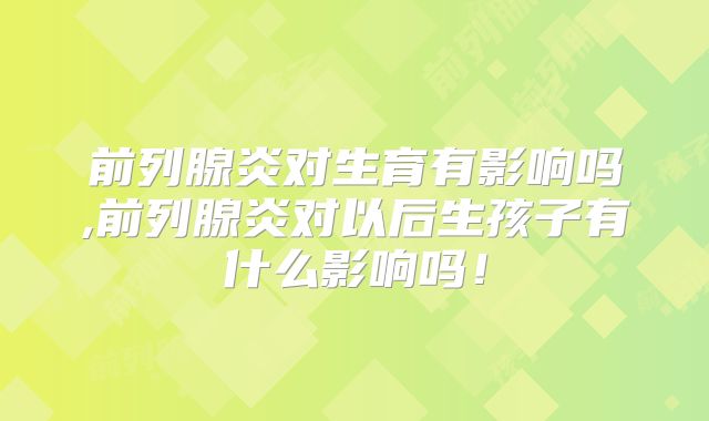 前列腺炎对生育有影响吗,前列腺炎对以后生孩子有什么影响吗！