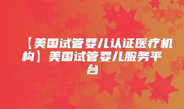 【美国试管婴儿认证医疗机构】美国试管婴儿服务平台