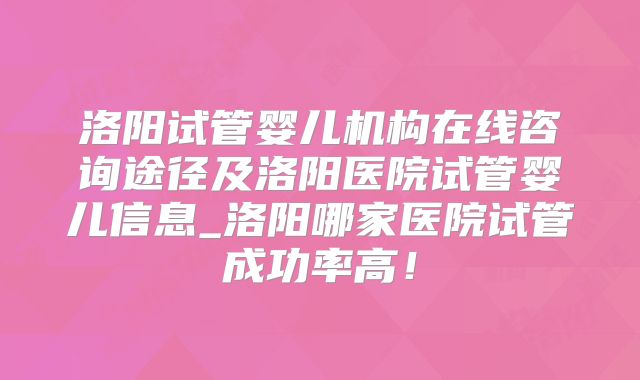 洛阳试管婴儿机构在线咨询途径及洛阳医院试管婴儿信息_洛阳哪家医院试管成功率高!