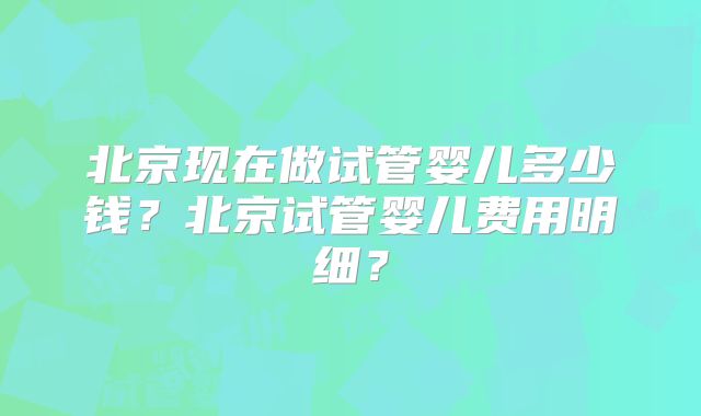 北京现在做试管婴儿多少钱？北京试管婴儿费用明细？
