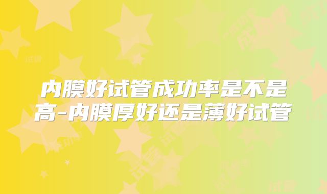 内膜好试管成功率是不是高-内膜厚好还是薄好试管
