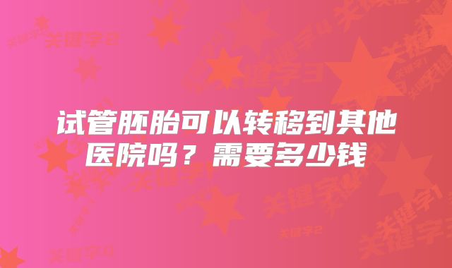 试管胚胎可以转移到其他医院吗？需要多少钱