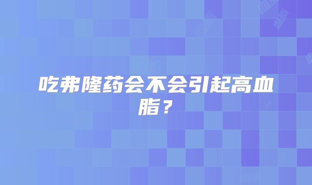 吃弗隆药会不会引起高血脂？