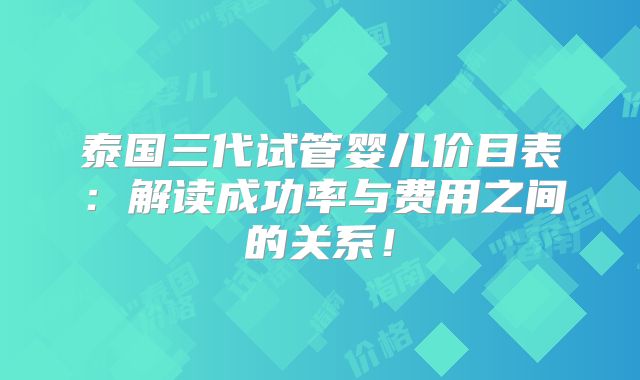 泰国三代试管婴儿价目表：解读成功率与费用之间的关系！