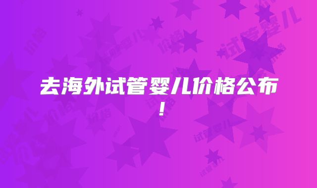 去海外试管婴儿价格公布！