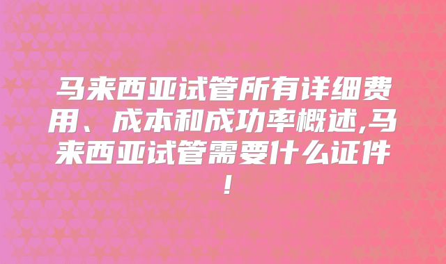 马来西亚试管所有详细费用、成本和成功率概述,马来西亚试管需要什么证件！