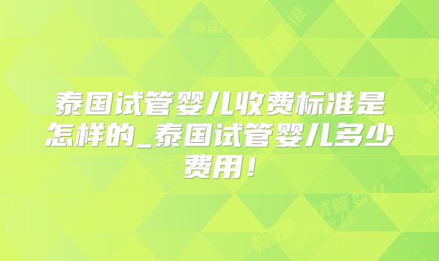 泰国试管婴儿收费标准是怎样的_泰国试管婴儿多少费用！