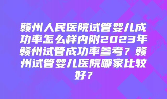 赣州人民医院试管婴儿成功率怎么样内附2023年赣州试管成功率参考？赣州试管婴儿医院哪家比较好？
