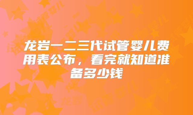 龙岩一二三代试管婴儿费用表公布,看完就知道准备多少钱