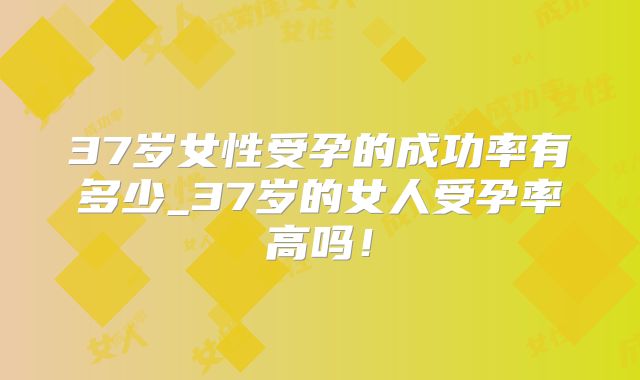 37岁女性受孕的成功率有多少_37岁的女人受孕率高吗！