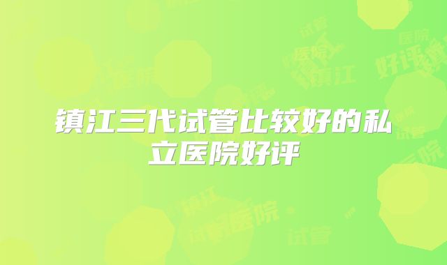 镇江三代试管比较好的私立医院好评